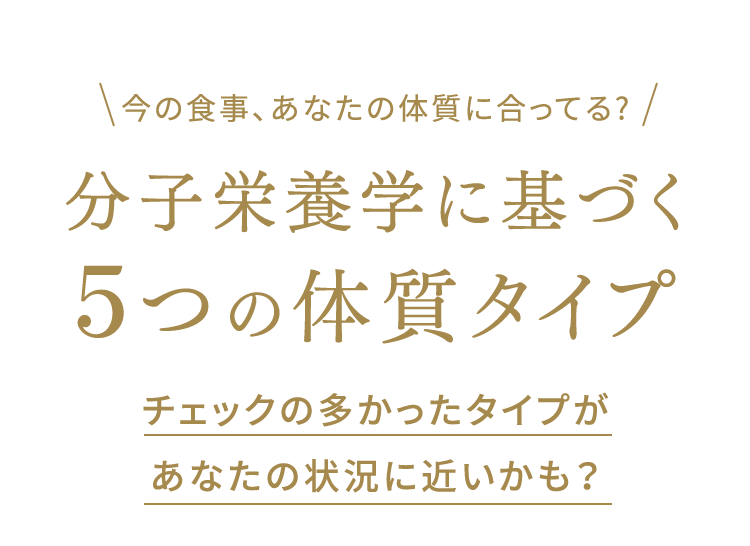 今の食事、あなたの体質に合ってる?分子栄養学に基づく5つの体質タイプチェックの多かったタイプが あなたの状況に近いかも？